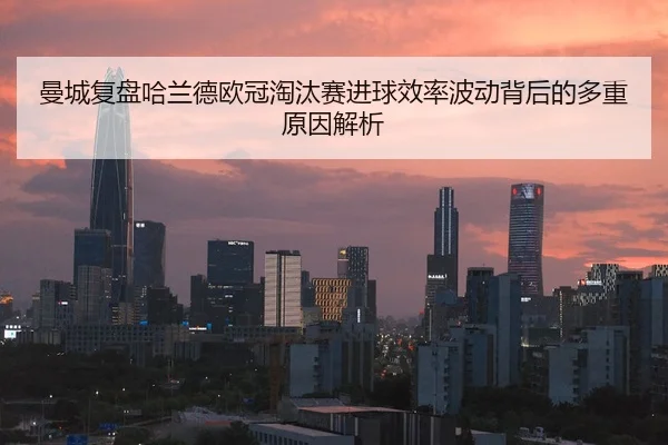曼城复盘哈兰德欧冠淘汰赛进球效率波动背后的多重原因解析
