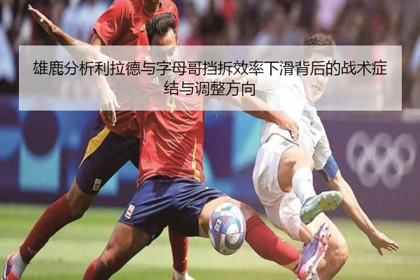 雄鹿分析利拉德与字母哥挡拆效率下滑背后的战术症结与调整方向
