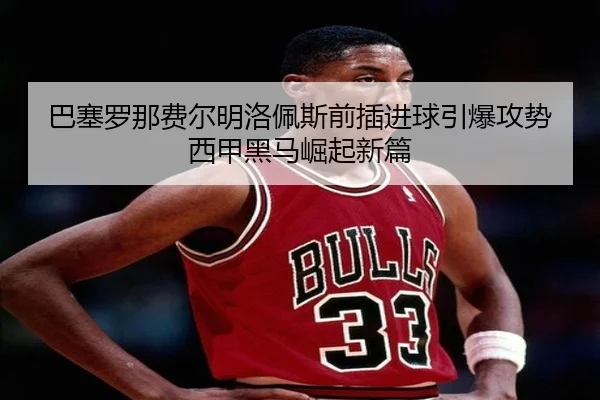 巴塞罗那费尔明洛佩斯前插进球引爆攻势西甲黑马崛起新篇