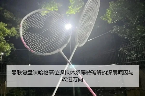 曼联复盘滕哈格高位逼抢体系屡被破解的深层原因与改进方向